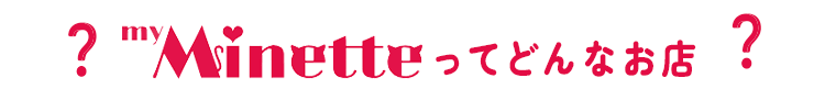 myMinetteってどんなお店?
